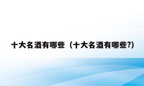 十大名酒有哪些（十大名酒有哪些?）