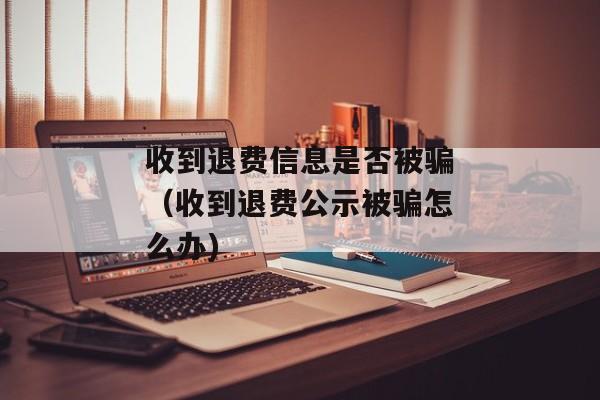 收到退费信息是否被骗（收到退费公示被骗怎么办)
