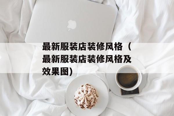 最新服装店装修风格（最新服装店装修风格及效果图)