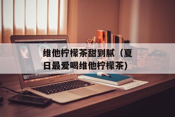 维他柠檬茶甜到腻（夏日最爱喝维他柠檬茶)