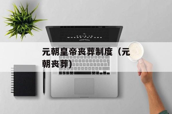 元朝皇帝丧葬制度（元朝丧葬)