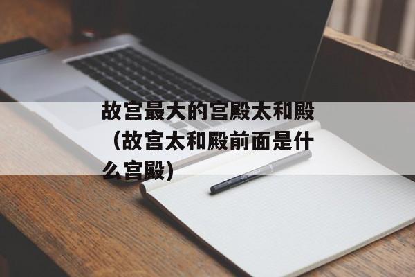 故宫最大的宫殿太和殿（故宫太和殿前面是什么宫殿)