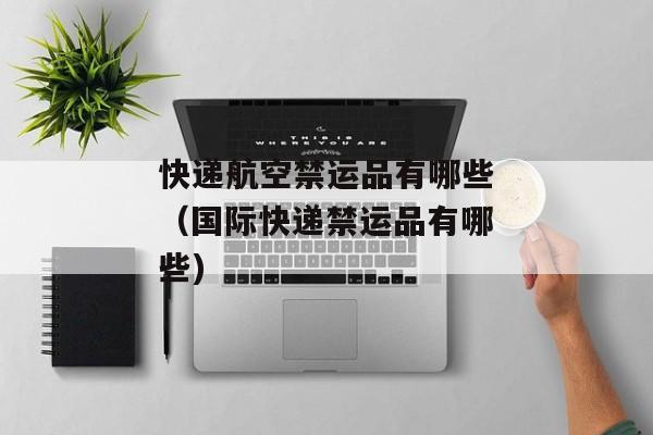 快递航空禁运品有哪些（国际快递禁运品有哪些)