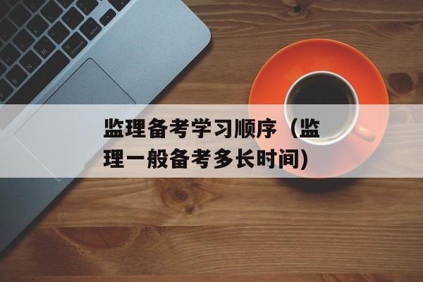 监理备考学习顺序（监理一般备考多长时间)