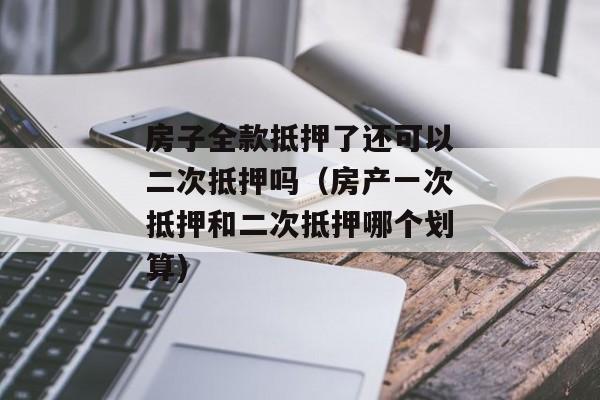 房子全款抵押了还可以二次抵押吗（房产一次抵押和二次抵押哪个划算)