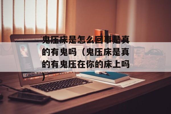 鬼压床是怎么回事是真的有鬼吗（鬼压床是真的有鬼压在你的床上吗)