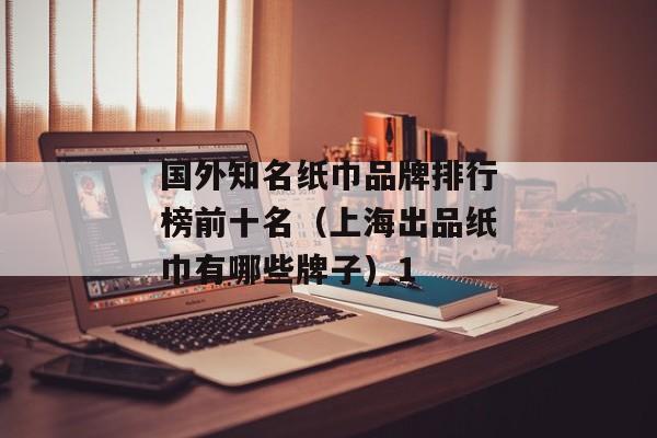 国外知名纸巾品牌排行榜前十名（上海出品纸巾有哪些牌子)_1