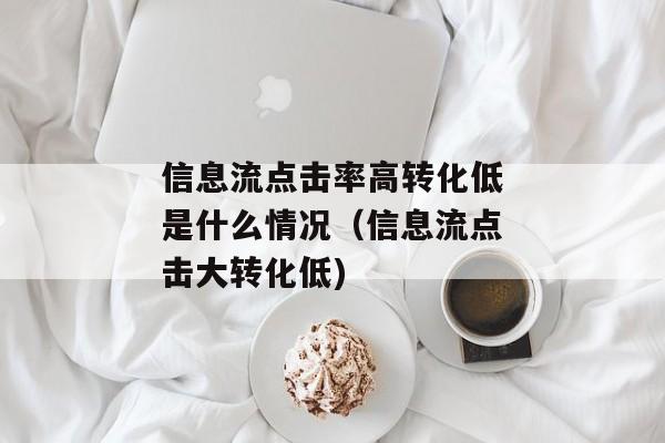 信息流点击率高转化低是什么情况（信息流点击大转化低)