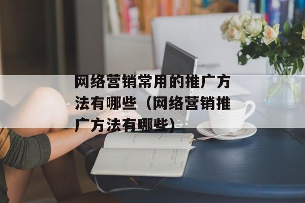 网络营销常用的推广方法有哪些（网络营销推广方法有哪些)