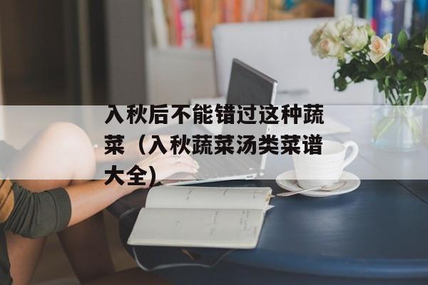 入秋后不能错过这种蔬菜（入秋蔬菜汤类菜谱大全)