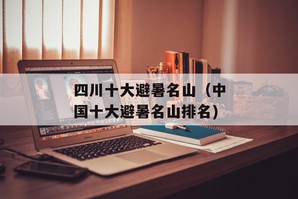 四川十大避暑名山（中国十大避暑名山排名)