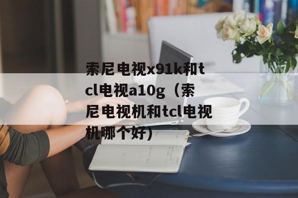索尼电视x91k和tcl电视a10g（索尼电视机和tcl电视机哪个好)