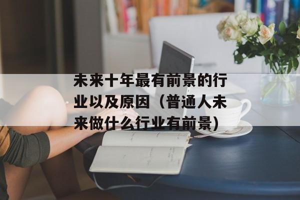 未来十年最有前景的行业以及原因（普通人未来做什么行业有前景)