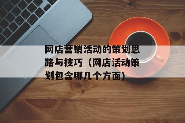 网店营销活动的策划思路与技巧（网店活动策划包含哪几个方面)