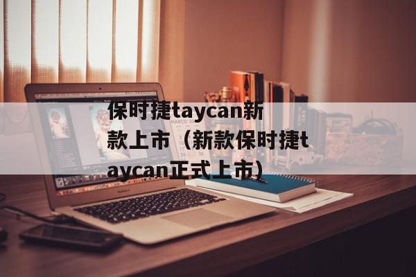 保时捷taycan新款上市（新款保时捷taycan正式上市)