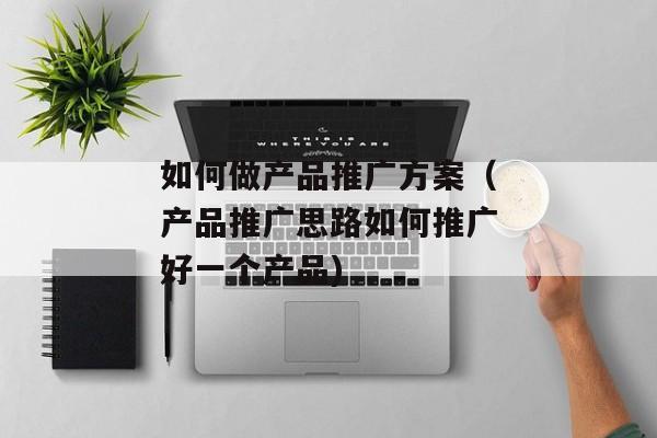 如何做产品推广方案（产品推广思路如何推广好一个产品)