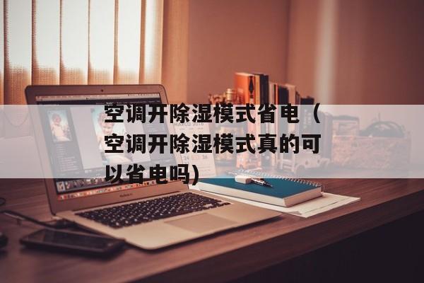 空调开除湿模式省电（空调开除湿模式真的可以省电吗)
