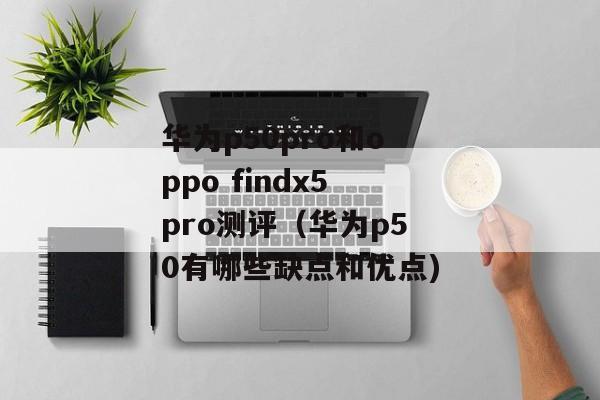 华为p50pro和oppo findx5pro测评（华为p50有哪些缺点和优点)