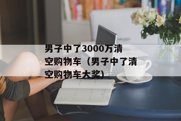 男子中了3000万清空购物车（男子中了清空购物车大奖)