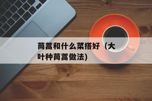 茼蒿和什么菜搭好（大叶种茼蒿做法)