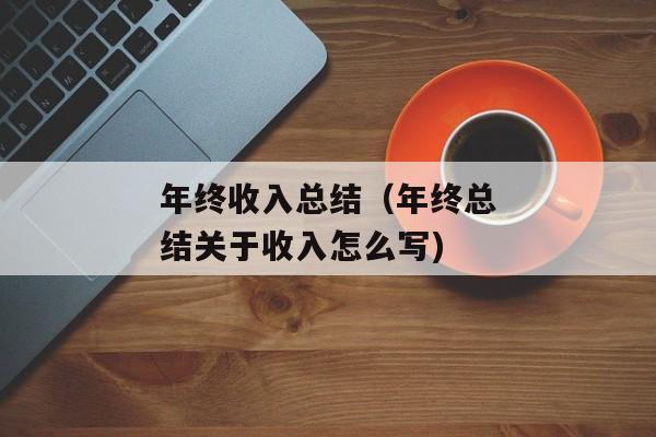 年终收入总结（年终总结关于收入怎么写)