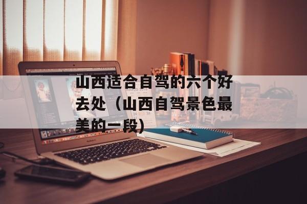 山西适合自驾的六个好去处（山西自驾景色最美的一段)