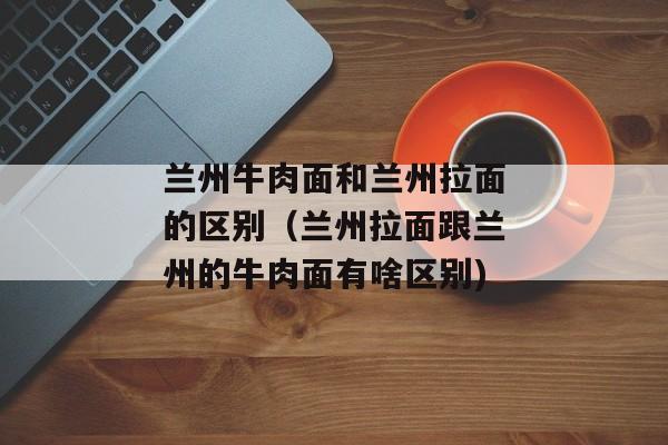 兰州牛肉面和兰州拉面的区别（兰州拉面跟兰州的牛肉面有啥区别)