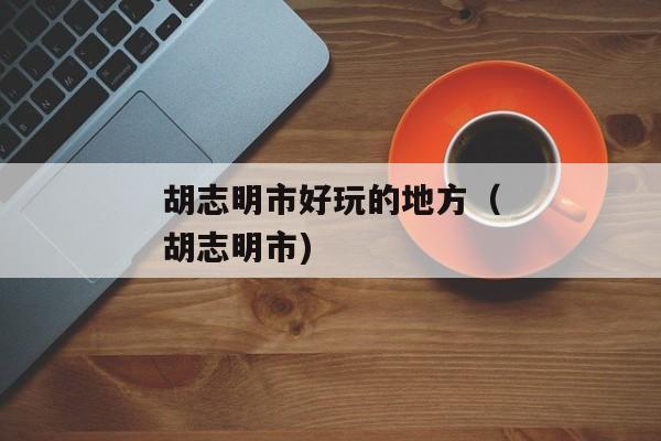 胡志明市好玩的地方（胡志明市)