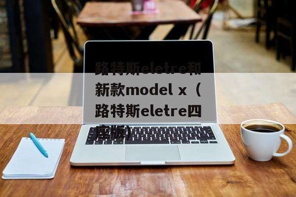 路特斯eletre和新款model x（路特斯eletre四座版)