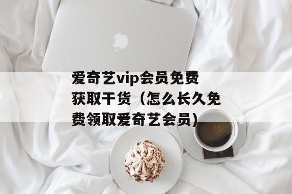 爱奇艺vip会员免费获取干货（怎么长久免费领取爱奇艺会员)