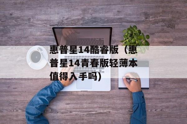 惠普星14酷睿版（惠普星14青春版轻薄本值得入手吗)