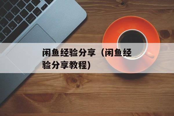 闲鱼经验分享（闲鱼经验分享教程)