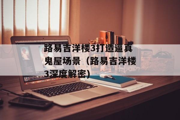 路易吉洋楼3打造逼真鬼屋场景（路易吉洋楼3深度解密)