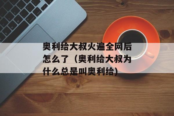 奥利给大叔火遍全网后怎么了（奥利给大叔为什么总是叫奥利给)