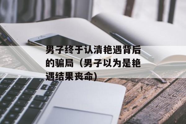 男子终于认清艳遇背后的骗局（男子以为是艳遇结果丧命)