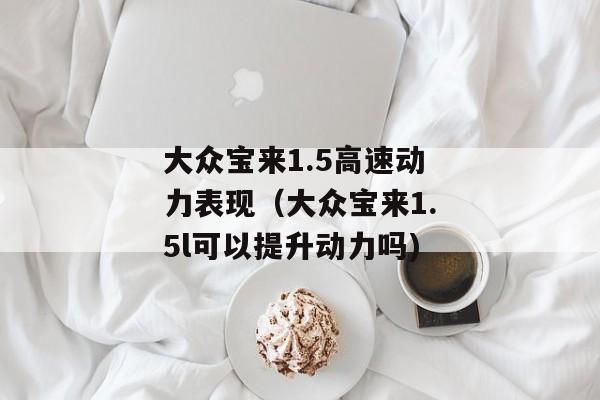 大众宝来1.5高速动力表现（大众宝来1.5l可以提升动力吗)