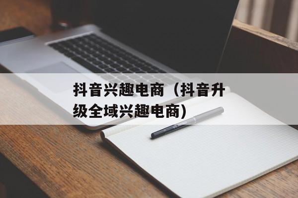 抖音兴趣电商（抖音升级全域兴趣电商)