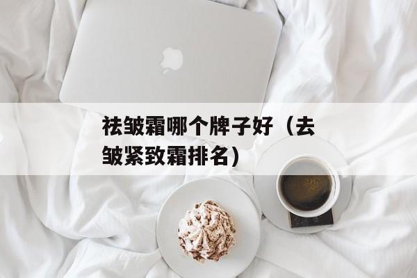 祛皱霜哪个牌子好（去皱紧致霜排名)