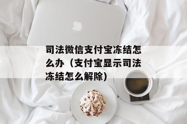 司法微信支付宝冻结怎么办（支付宝显示司法冻结怎么解除)