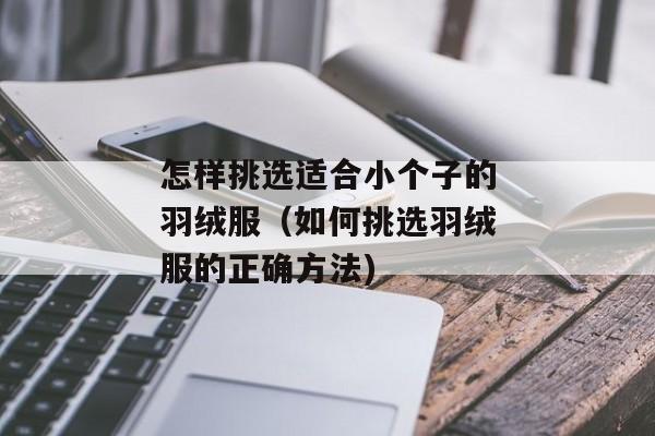 怎样挑选适合小个子的羽绒服（如何挑选羽绒服的正确方法)