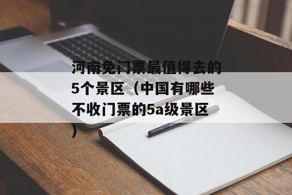 河南免门票最值得去的5个景区（中国有哪些不收门票的5a级景区)