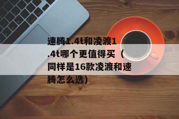 速腾1.4t和凌渡1.4t哪个更值得买（同样是16款凌渡和速腾怎么选)
