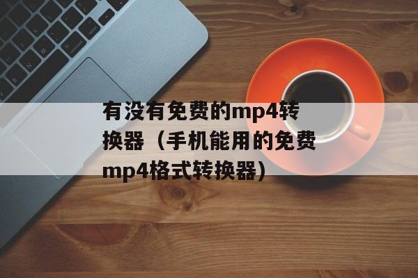有没有免费的mp4转换器（手机能用的免费mp4格式转换器)