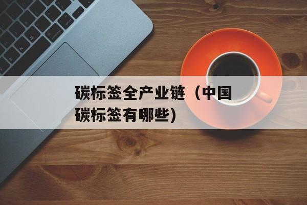 碳标签全产业链（中国碳标签有哪些)