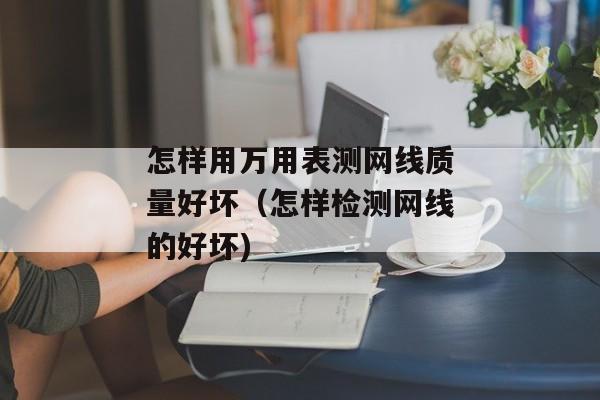 怎样用万用表测网线质量好坏（怎样检测网线的好坏)