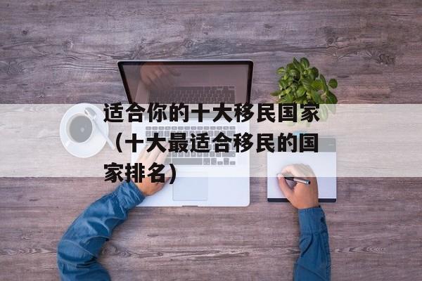 适合你的十大移民国家（十大最适合移民的国家排名)