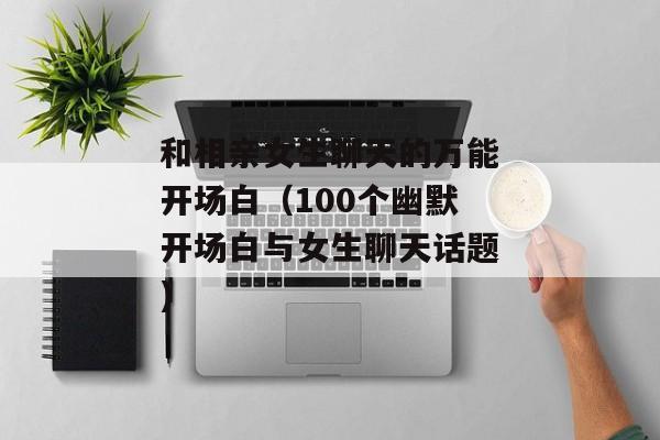 和相亲女生聊天的万能开场白（100个幽默开场白与女生聊天话题)