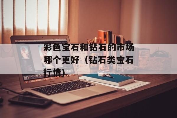 彩色宝石和钻石的市场哪个更好（钻石类宝石行情)