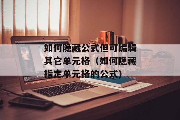 如何隐藏公式但可编辑其它单元格（如何隐藏指定单元格的公式)