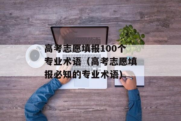 高考志愿填报100个专业术语（高考志愿填报必知的专业术语)